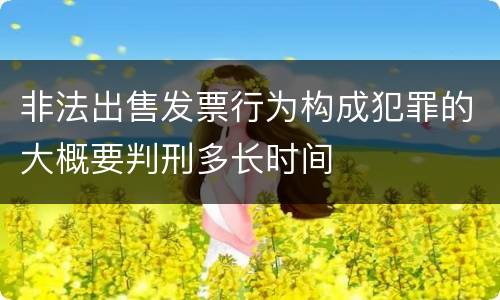 非法出售发票行为构成犯罪的大概要判刑多长时间