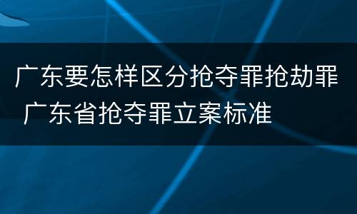 广东要怎样区分抢夺罪抢劫罪 广东省抢夺罪立案标准