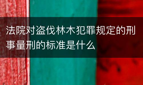 法院对盗伐林木犯罪规定的刑事量刑的标准是什么