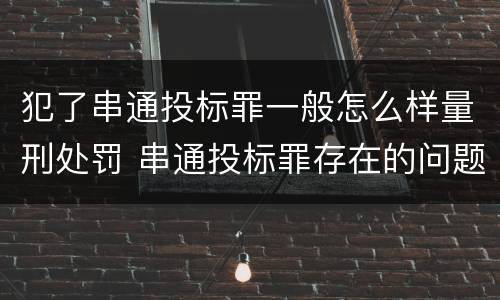 犯了串通投标罪一般怎么样量刑处罚 串通投标罪存在的问题和对策