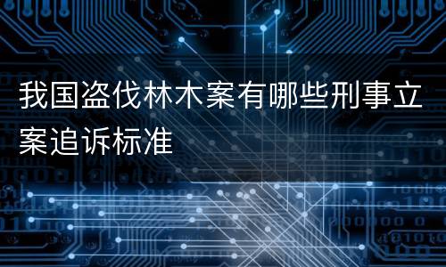 我国盗伐林木案有哪些刑事立案追诉标准