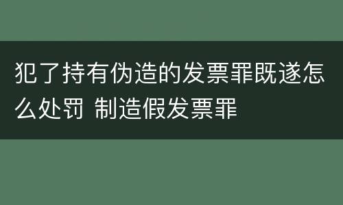 犯了持有伪造的发票罪既遂怎么处罚 制造假发票罪