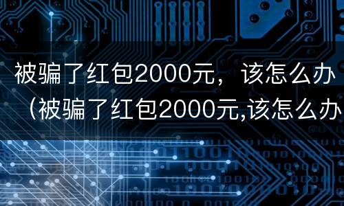 被骗了红包2000元，该怎么办（被骗了红包2000元,该怎么办呢）
