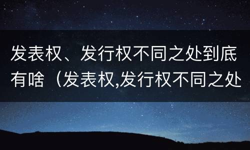发表权、发行权不同之处到底有啥（发表权,发行权不同之处到底有啥用）