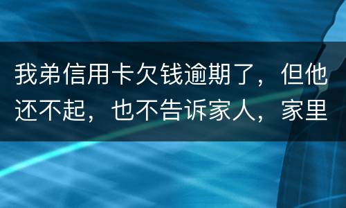 我弟信用卡欠钱逾期了，但他还不起，也不告诉家人，家里人能不经过他把钱还上吗