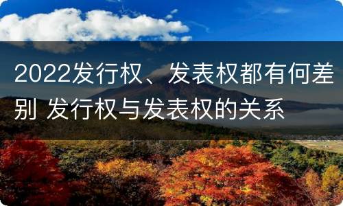 2022发行权、发表权都有何差别 发行权与发表权的关系
