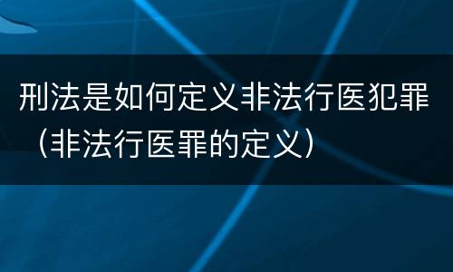 刑法是如何定义非法行医犯罪（非法行医罪的定义）