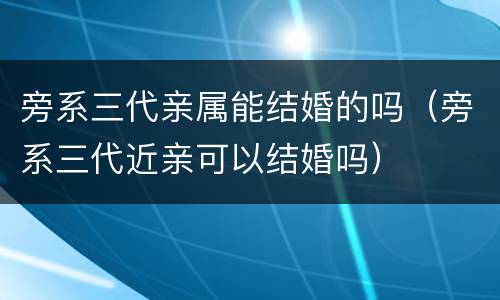 旁系三代亲属能结婚的吗（旁系三代近亲可以结婚吗）