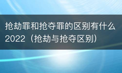 抢劫罪和抢夺罪的区别有什么2022（抢劫与抢夺区别）