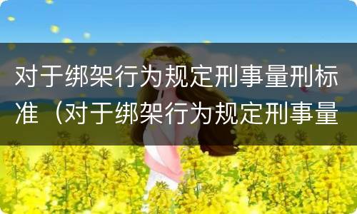 对于绑架行为规定刑事量刑标准（对于绑架行为规定刑事量刑标准是多少）