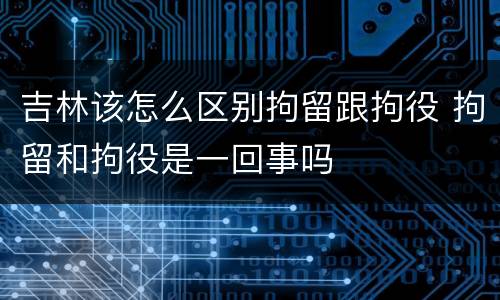 吉林该怎么区别拘留跟拘役 拘留和拘役是一回事吗