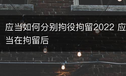 应当如何分别拘役拘留2022 应当在拘留后