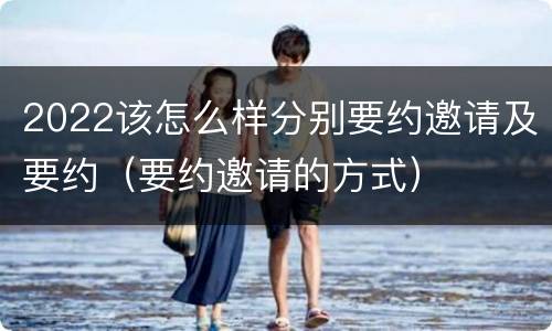 2022该怎么样分别要约邀请及要约（要约邀请的方式）