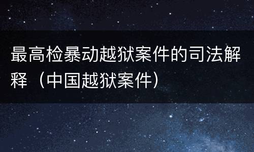 最高检暴动越狱案件的司法解释（中国越狱案件）