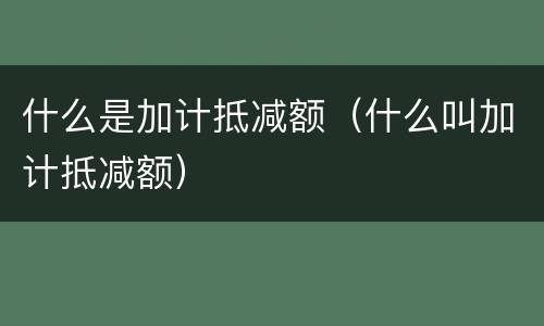 什么是加计抵减额（什么叫加计抵减额）