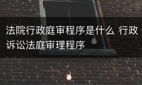 法院行政庭审程序是什么 行政诉讼法庭审理程序
