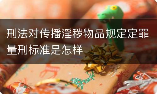 刑法对传播淫秽物品规定定罪量刑标准是怎样