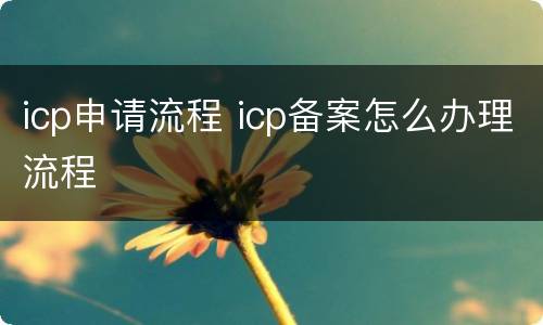 icp申请流程 icp备案怎么办理流程