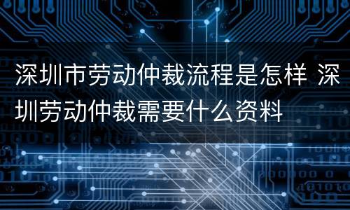 深圳市劳动仲裁流程是怎样 深圳劳动仲裁需要什么资料