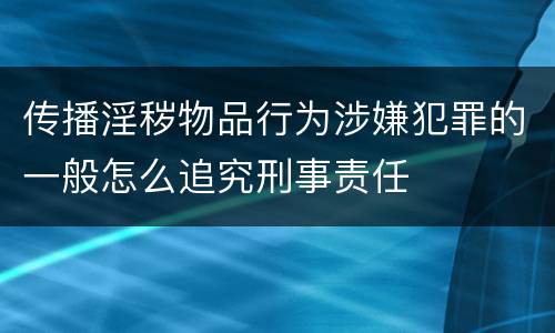 传播淫秽物品行为涉嫌犯罪的一般怎么追究刑事责任