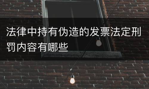 法律中持有伪造的发票法定刑罚内容有哪些