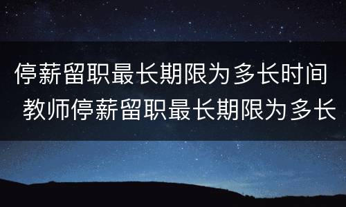 停薪留职最长期限为多长时间 教师停薪留职最长期限为多长时间