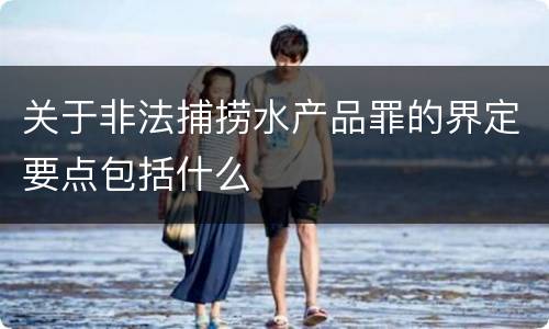关于非法捕捞水产品罪的界定要点包括什么