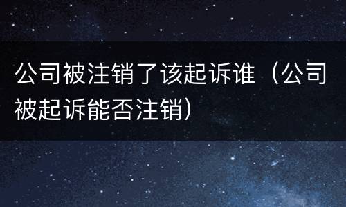 公司被注销了该起诉谁（公司被起诉能否注销）