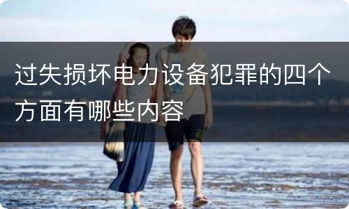 过失损坏电力设备犯罪的四个方面有哪些内容