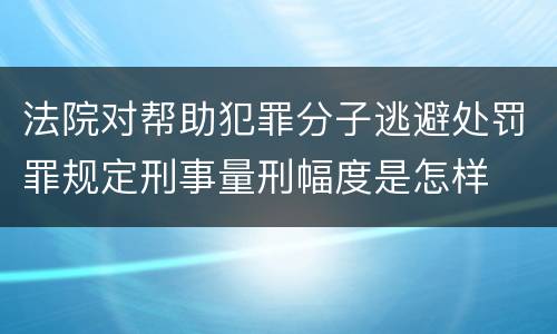 法院对帮助犯罪分子逃避处罚罪规定刑事量刑幅度是怎样