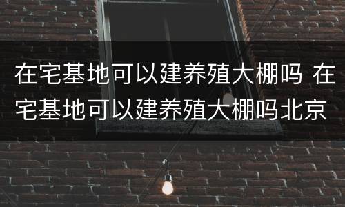 在宅基地可以建养殖大棚吗 在宅基地可以建养殖大棚吗北京