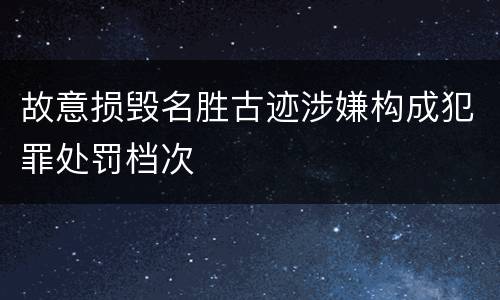 故意损毁名胜古迹涉嫌构成犯罪处罚档次