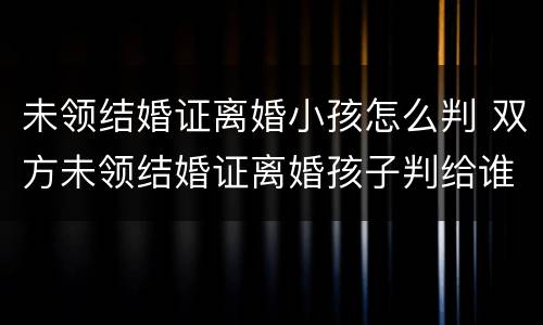 未领结婚证离婚小孩怎么判 双方未领结婚证离婚孩子判给谁