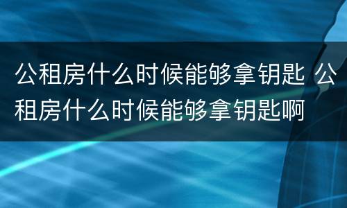 公租房什么时候能够拿钥匙 公租房什么时候能够拿钥匙啊