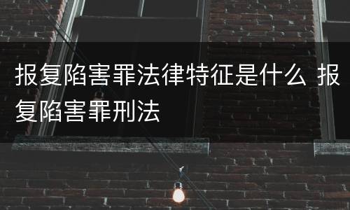 报复陷害罪法律特征是什么 报复陷害罪刑法