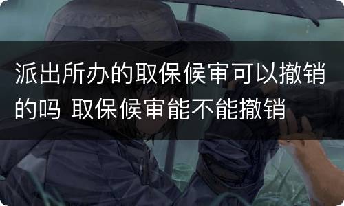 派出所办的取保候审可以撤销的吗 取保候审能不能撤销