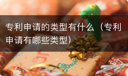 专利申请的类型有什么（专利申请有哪些类型）