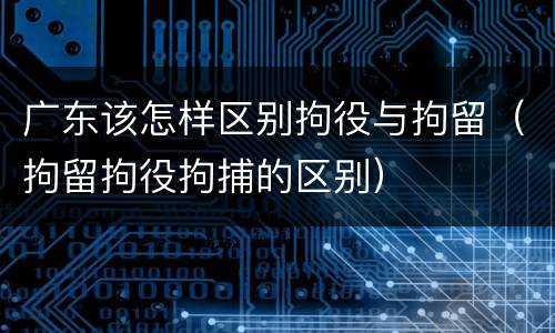 广东该怎样区别拘役与拘留（拘留拘役拘捕的区别）