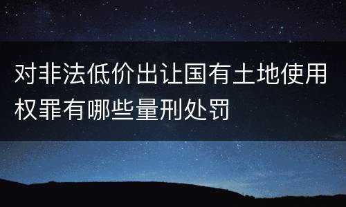 对非法低价出让国有土地使用权罪有哪些量刑处罚