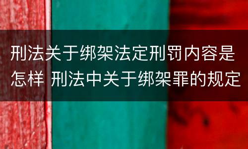 刑法关于绑架法定刑罚内容是怎样 刑法中关于绑架罪的规定