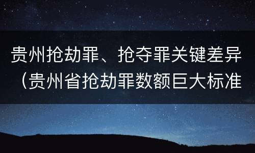 贵州抢劫罪、抢夺罪关键差异（贵州省抢劫罪数额巨大标准）