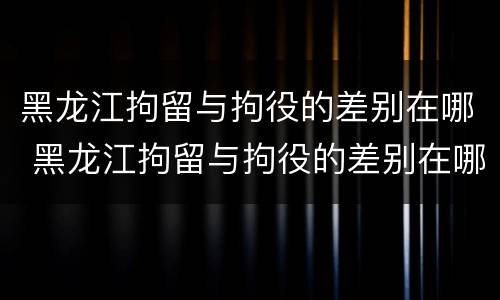 黑龙江拘留与拘役的差别在哪 黑龙江拘留与拘役的差别在哪里
