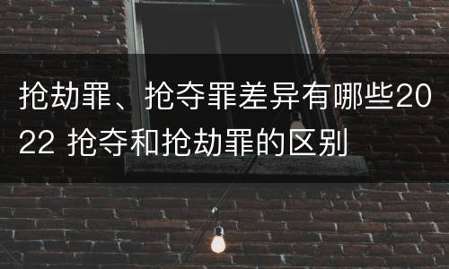 抢劫罪、抢夺罪差异有哪些2022 抢夺和抢劫罪的区别