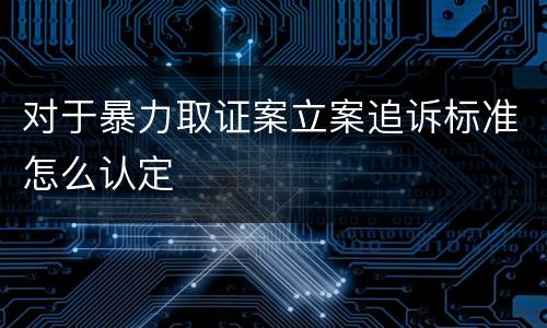 对于暴力取证案立案追诉标准怎么认定