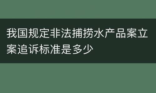 我国规定非法捕捞水产品案立案追诉标准是多少