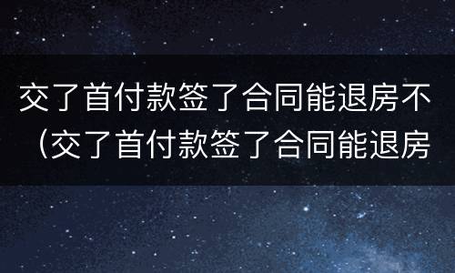 交了首付款签了合同能退房不（交了首付款签了合同能退房不退款吗）