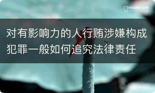 对有影响力的人行贿涉嫌构成犯罪一般如何追究法律责任