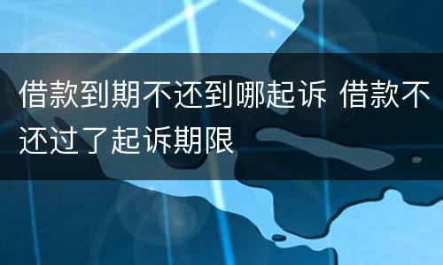 借款到期不还到哪起诉 借款不还过了起诉期限