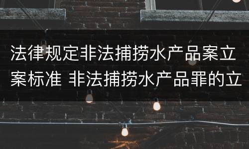 法律规定非法捕捞水产品案立案标准 非法捕捞水产品罪的立案标准