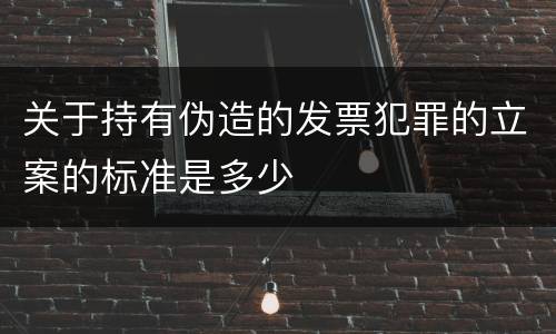 关于持有伪造的发票犯罪的立案的标准是多少